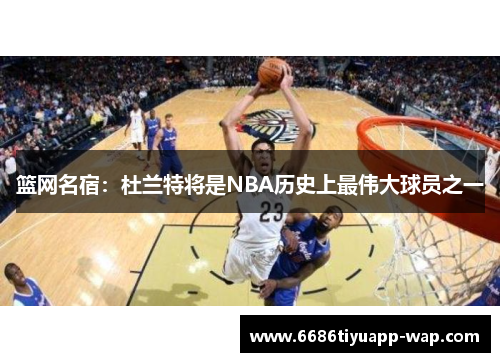 篮网名宿：杜兰特将是NBA历史上最伟大球员之一
