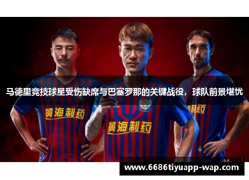 马德里竞技球星受伤缺席与巴塞罗那的关键战役，球队前景堪忧