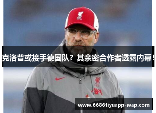 克洛普或接手德国队？其亲密合作者透露内幕！