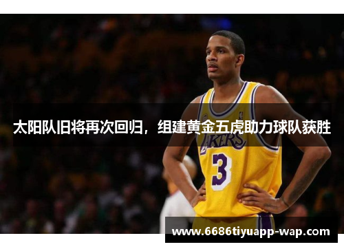 太阳队旧将再次回归，组建黄金五虎助力球队获胜