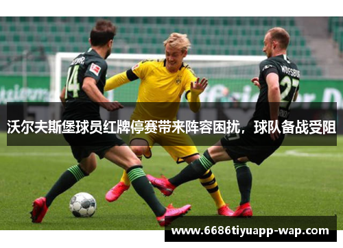 沃尔夫斯堡球员红牌停赛带来阵容困扰，球队备战受阻