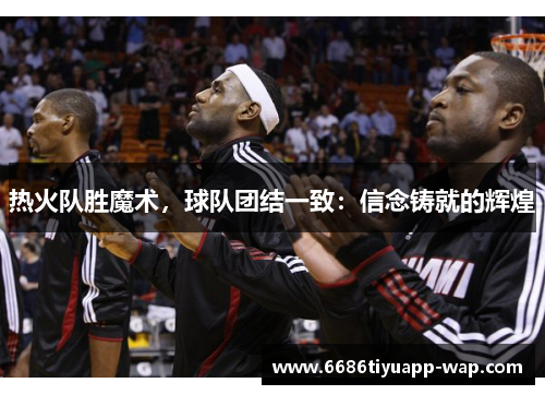 热火队胜魔术，球队团结一致：信念铸就的辉煌