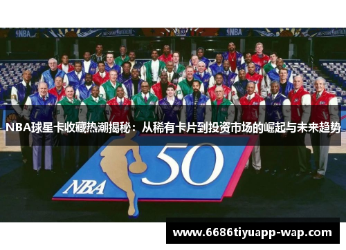NBA球星卡收藏热潮揭秘：从稀有卡片到投资市场的崛起与未来趋势