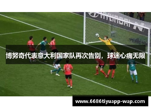 博努奇代表意大利国家队再次告别，球迷心痛无限