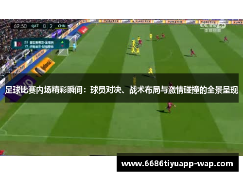 足球比赛内场精彩瞬间：球员对决、战术布局与激情碰撞的全景呈现