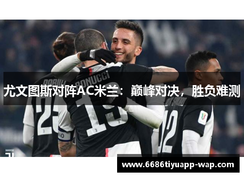 尤文图斯对阵AC米兰：巅峰对决，胜负难测