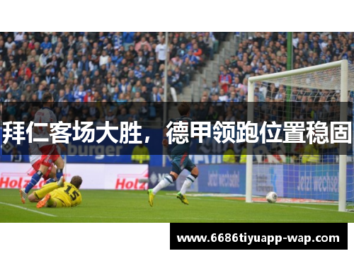拜仁客场大胜，德甲领跑位置稳固