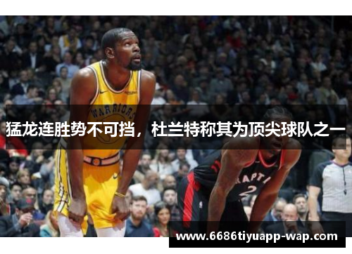 猛龙连胜势不可挡，杜兰特称其为顶尖球队之一