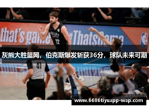灰熊大胜篮网，伯克斯爆发斩获36分，球队未来可期