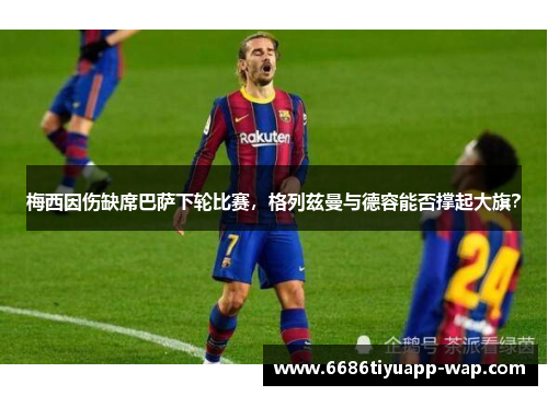 梅西因伤缺席巴萨下轮比赛，格列兹曼与德容能否撑起大旗？
