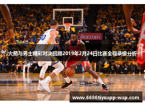 火箭与勇士精彩对决回顾2019年2月24日比赛全程录像分析