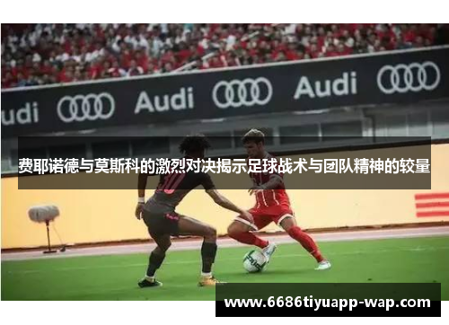 费耶诺德与莫斯科的激烈对决揭示足球战术与团队精神的较量